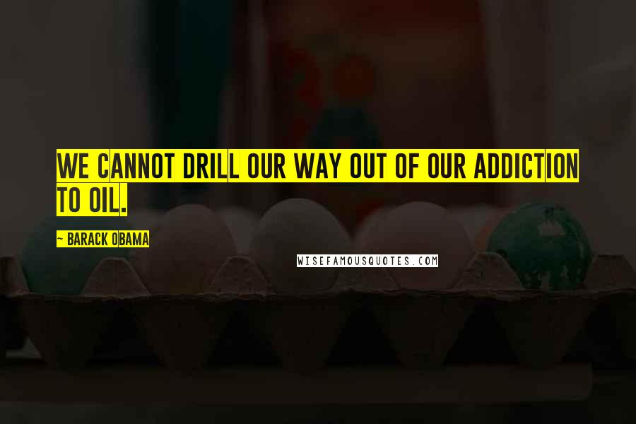 Barack Obama Quotes: We cannot drill our way out of our addiction to oil.