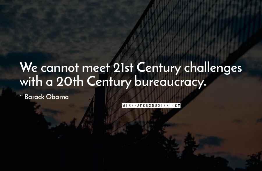 Barack Obama Quotes: We cannot meet 21st Century challenges with a 20th Century bureaucracy.