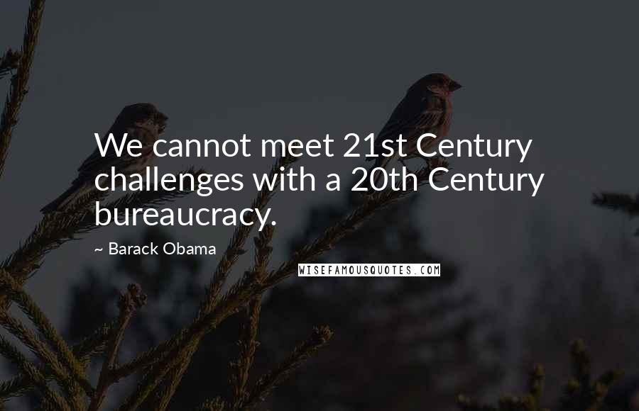 Barack Obama Quotes: We cannot meet 21st Century challenges with a 20th Century bureaucracy.