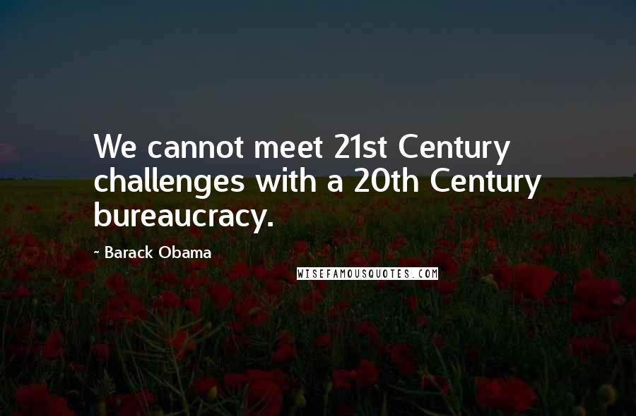 Barack Obama Quotes: We cannot meet 21st Century challenges with a 20th Century bureaucracy.