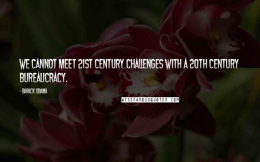 Barack Obama Quotes: We cannot meet 21st Century challenges with a 20th Century bureaucracy.