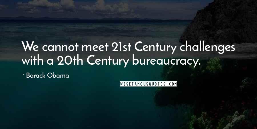 Barack Obama Quotes: We cannot meet 21st Century challenges with a 20th Century bureaucracy.