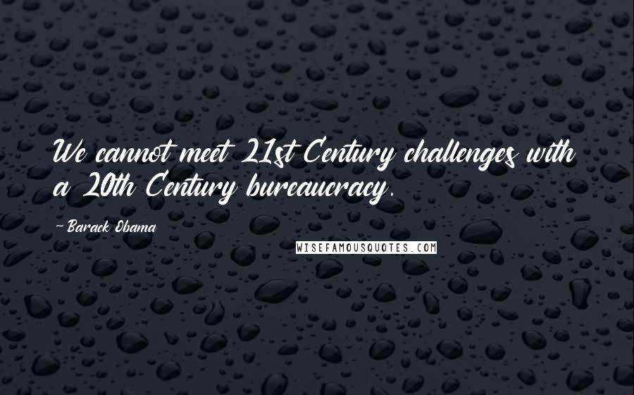 Barack Obama Quotes: We cannot meet 21st Century challenges with a 20th Century bureaucracy.