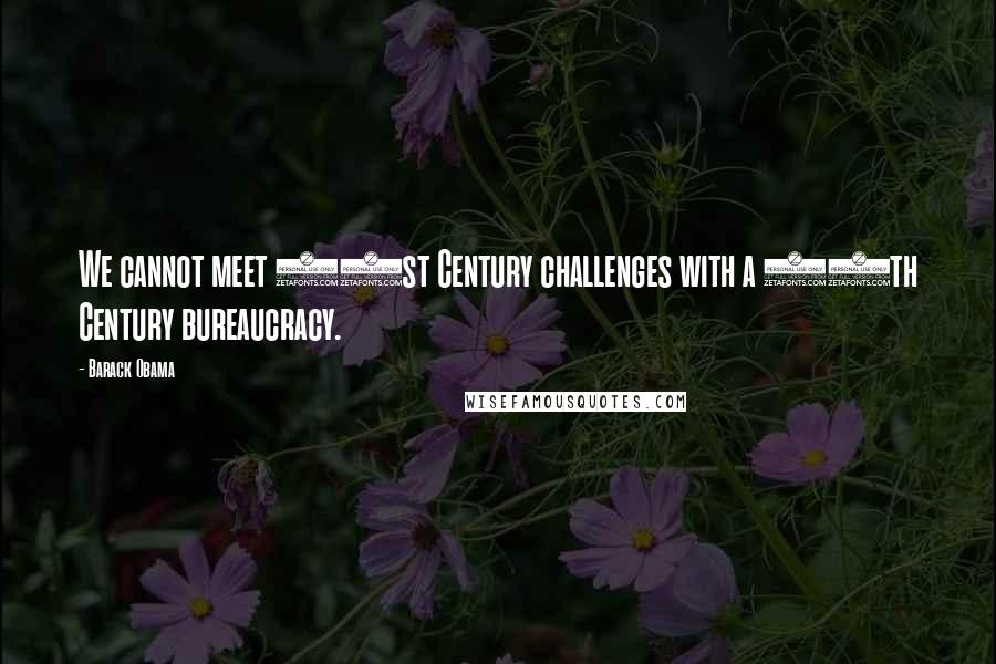 Barack Obama Quotes: We cannot meet 21st Century challenges with a 20th Century bureaucracy.