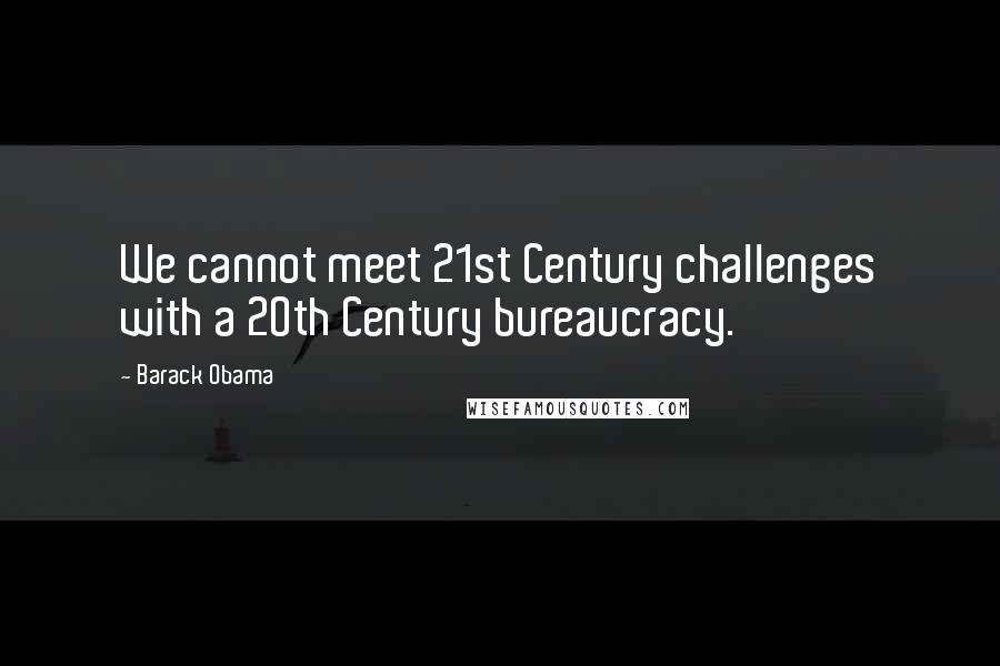 Barack Obama Quotes: We cannot meet 21st Century challenges with a 20th Century bureaucracy.