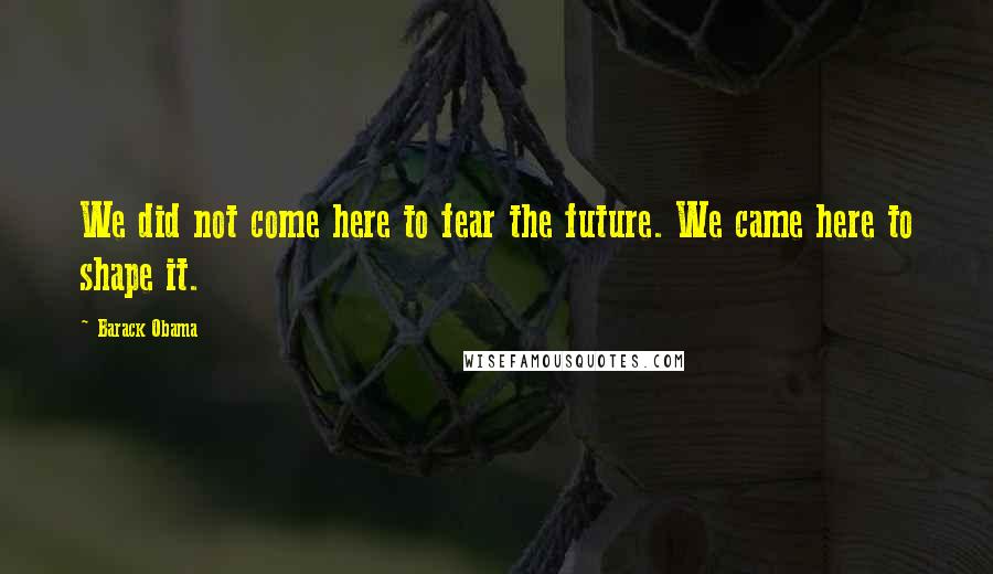 Barack Obama Quotes: We did not come here to fear the future. We came here to shape it.