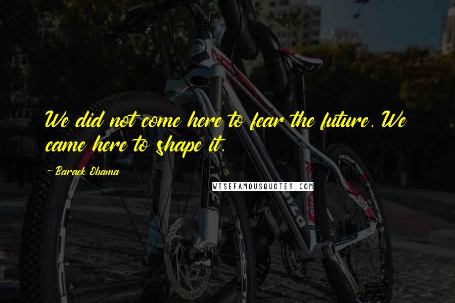 Barack Obama Quotes: We did not come here to fear the future. We came here to shape it.