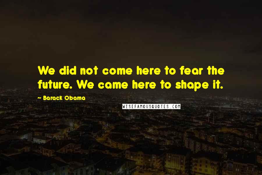 Barack Obama Quotes: We did not come here to fear the future. We came here to shape it.