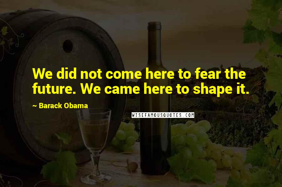 Barack Obama Quotes: We did not come here to fear the future. We came here to shape it.