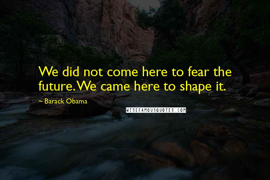 Barack Obama Quotes: We did not come here to fear the future. We came here to shape it.