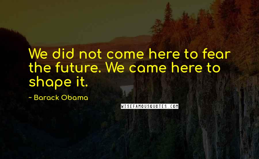 Barack Obama Quotes: We did not come here to fear the future. We came here to shape it.