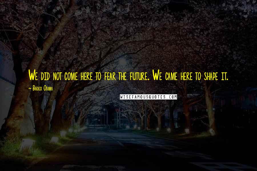 Barack Obama Quotes: We did not come here to fear the future. We came here to shape it.