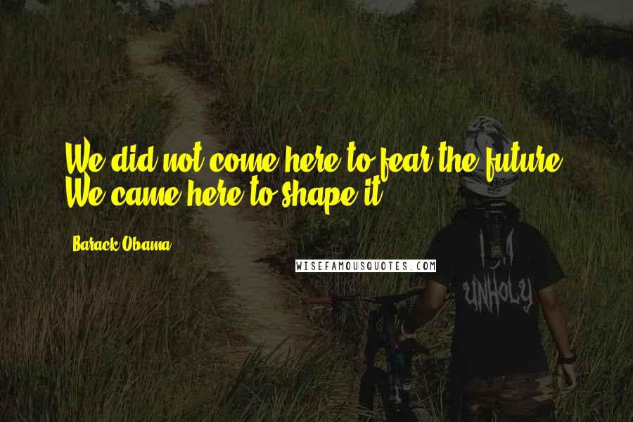 Barack Obama Quotes: We did not come here to fear the future. We came here to shape it.