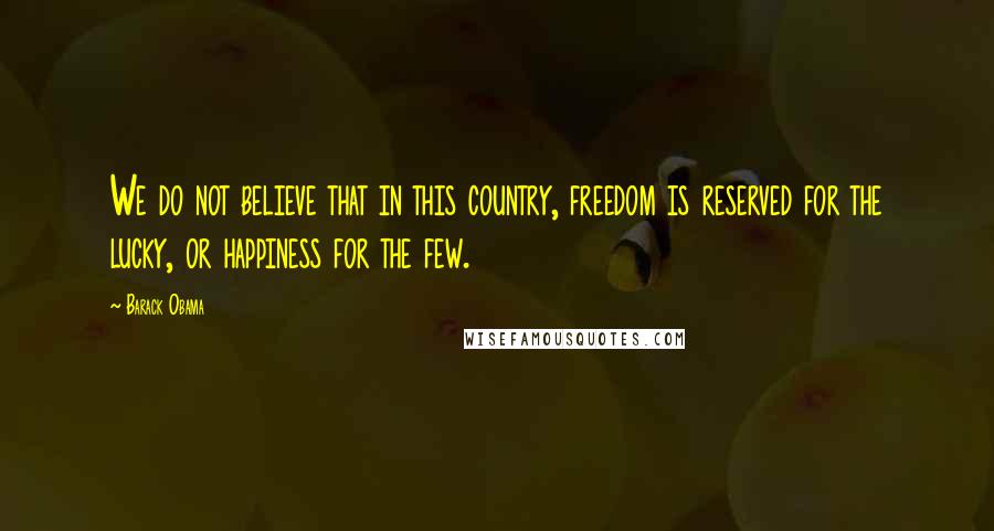 Barack Obama Quotes: We do not believe that in this country, freedom is reserved for the lucky, or happiness for the few.