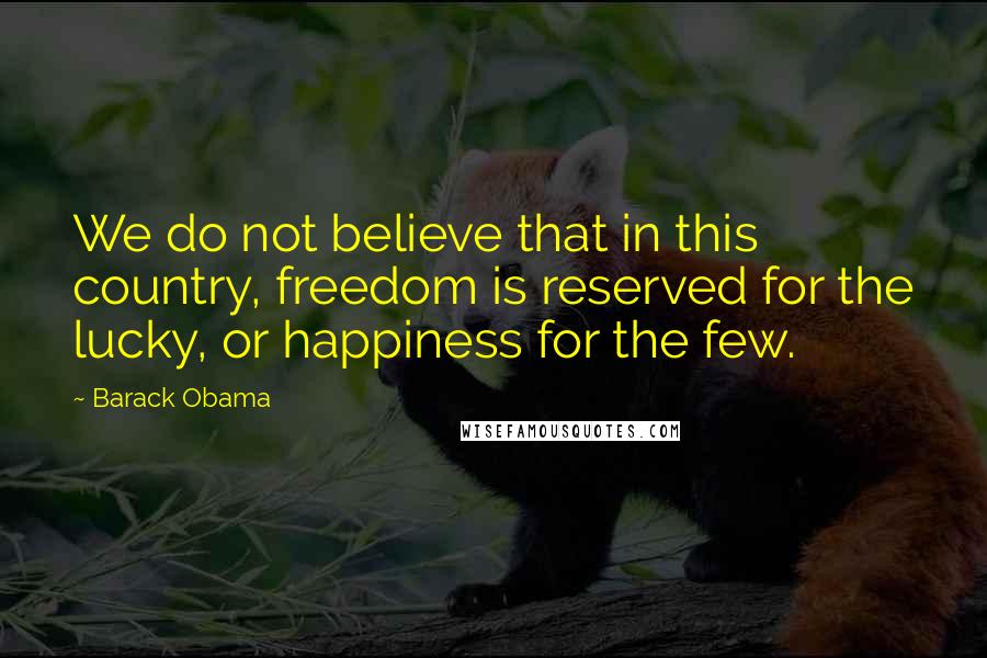 Barack Obama Quotes: We do not believe that in this country, freedom is reserved for the lucky, or happiness for the few.