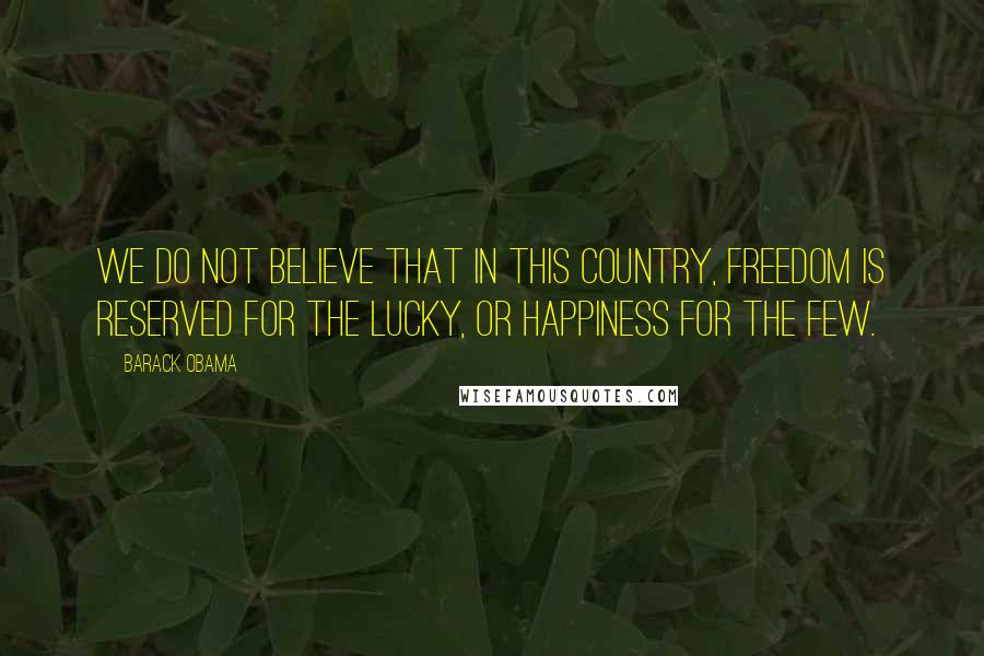 Barack Obama Quotes: We do not believe that in this country, freedom is reserved for the lucky, or happiness for the few.
