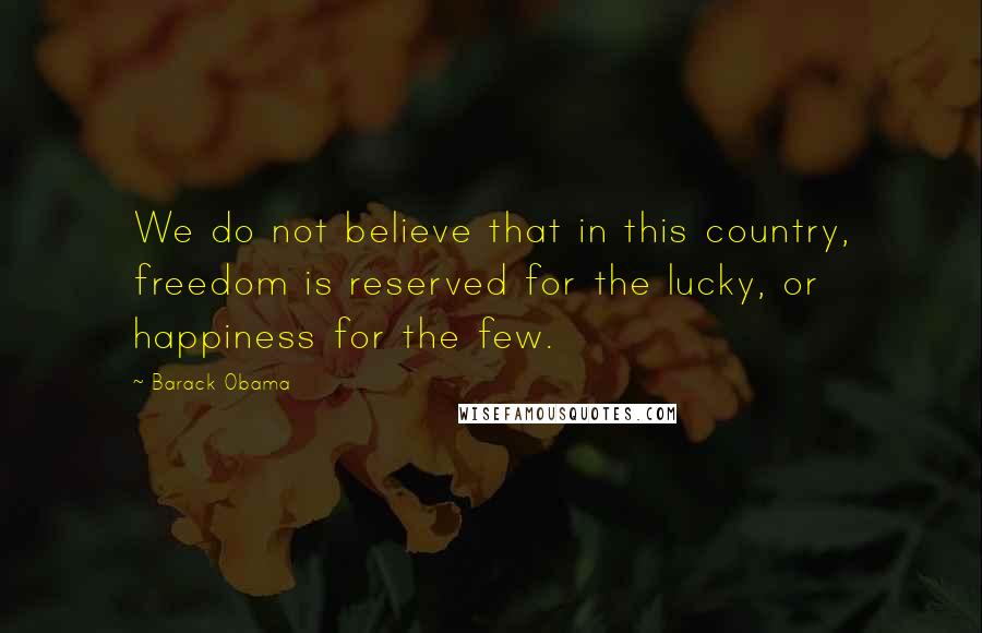 Barack Obama Quotes: We do not believe that in this country, freedom is reserved for the lucky, or happiness for the few.
