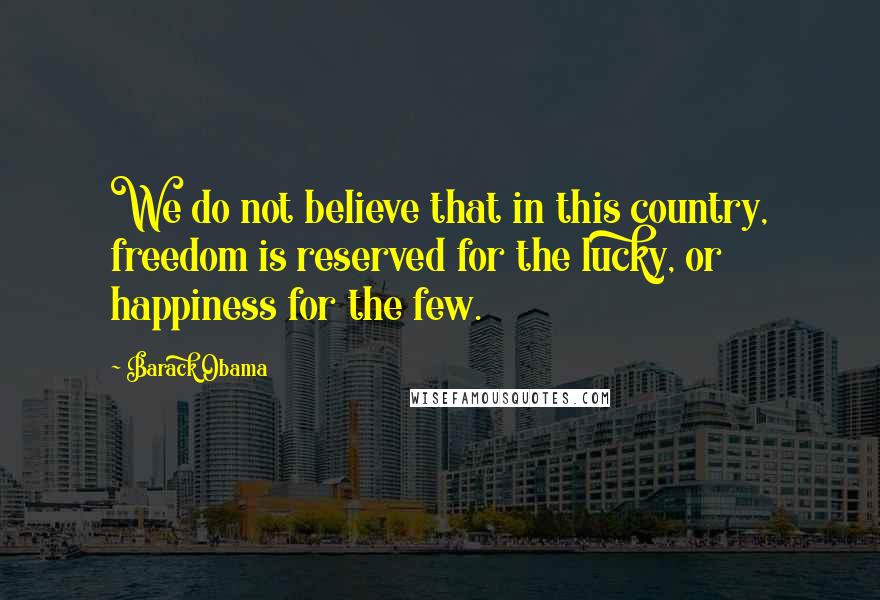 Barack Obama Quotes: We do not believe that in this country, freedom is reserved for the lucky, or happiness for the few.
