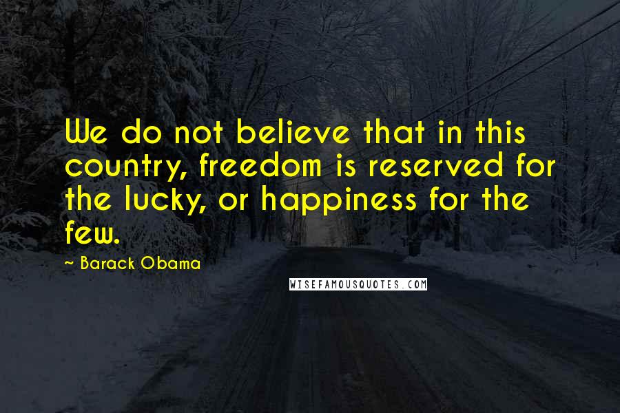 Barack Obama Quotes: We do not believe that in this country, freedom is reserved for the lucky, or happiness for the few.