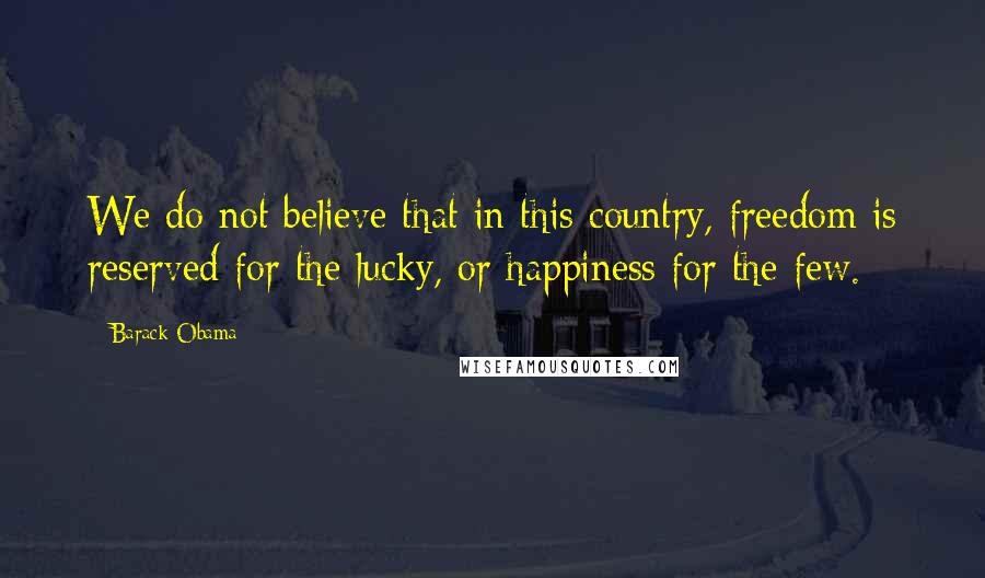 Barack Obama Quotes: We do not believe that in this country, freedom is reserved for the lucky, or happiness for the few.