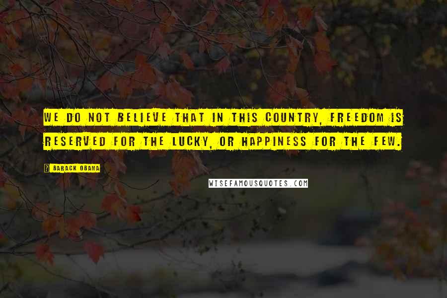 Barack Obama Quotes: We do not believe that in this country, freedom is reserved for the lucky, or happiness for the few.