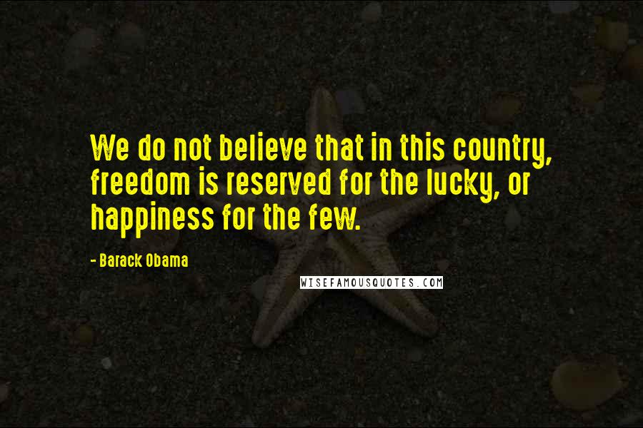 Barack Obama Quotes: We do not believe that in this country, freedom is reserved for the lucky, or happiness for the few.