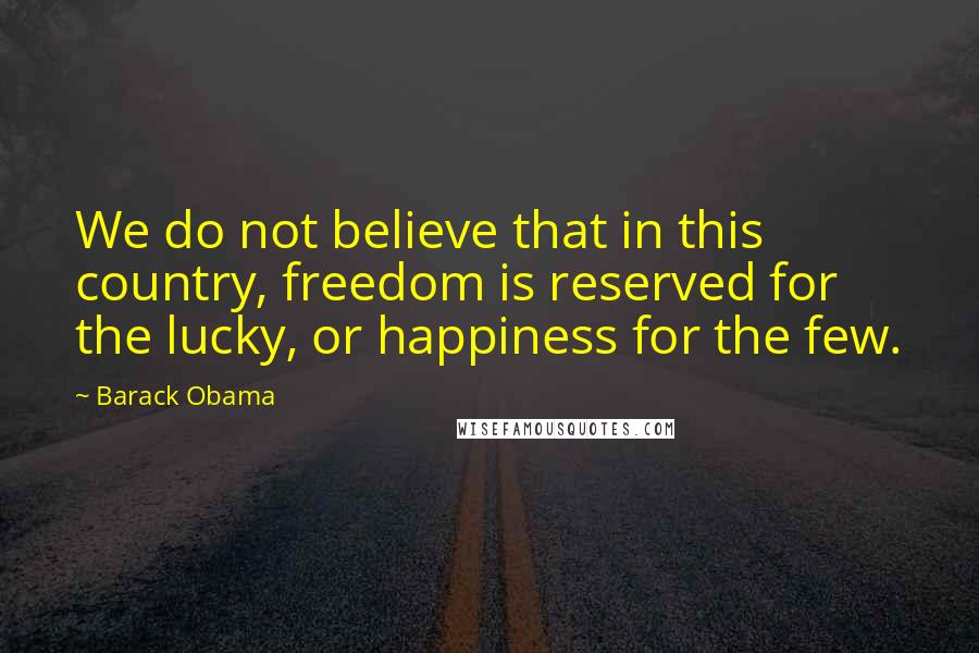 Barack Obama Quotes: We do not believe that in this country, freedom is reserved for the lucky, or happiness for the few.