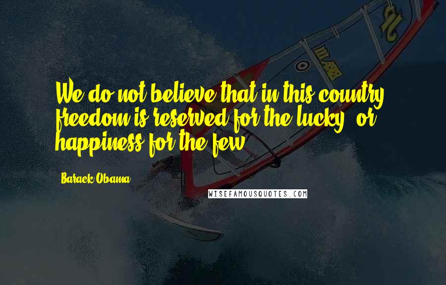 Barack Obama Quotes: We do not believe that in this country, freedom is reserved for the lucky, or happiness for the few.