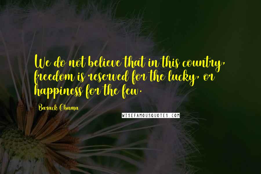 Barack Obama Quotes: We do not believe that in this country, freedom is reserved for the lucky, or happiness for the few.