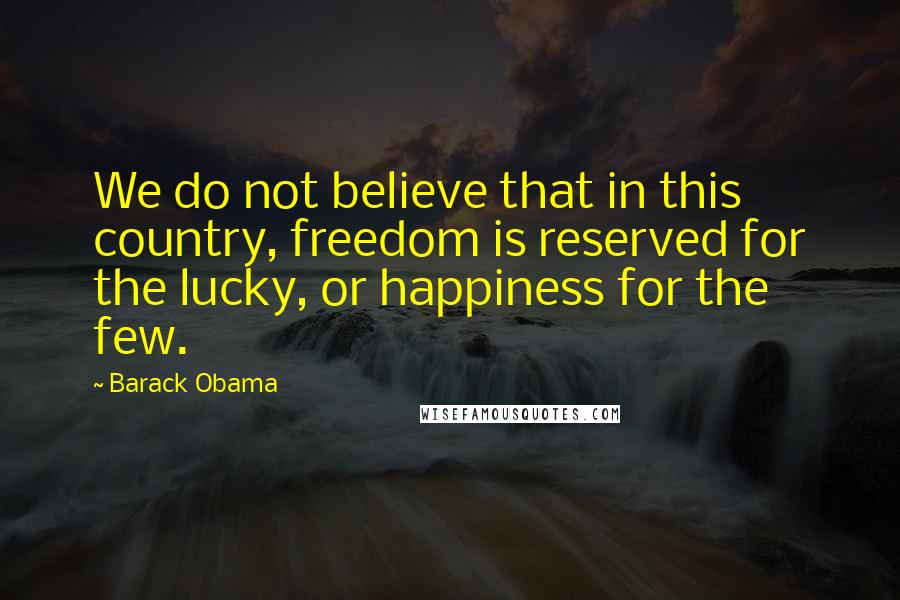 Barack Obama Quotes: We do not believe that in this country, freedom is reserved for the lucky, or happiness for the few.