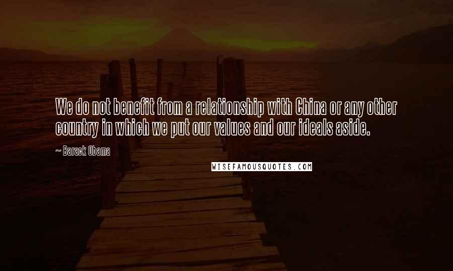 Barack Obama Quotes: We do not benefit from a relationship with China or any other country in which we put our values and our ideals aside.