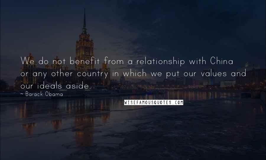 Barack Obama Quotes: We do not benefit from a relationship with China or any other country in which we put our values and our ideals aside.