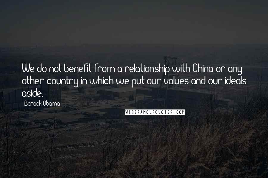 Barack Obama Quotes: We do not benefit from a relationship with China or any other country in which we put our values and our ideals aside.