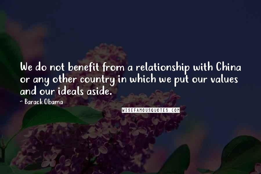 Barack Obama Quotes: We do not benefit from a relationship with China or any other country in which we put our values and our ideals aside.
