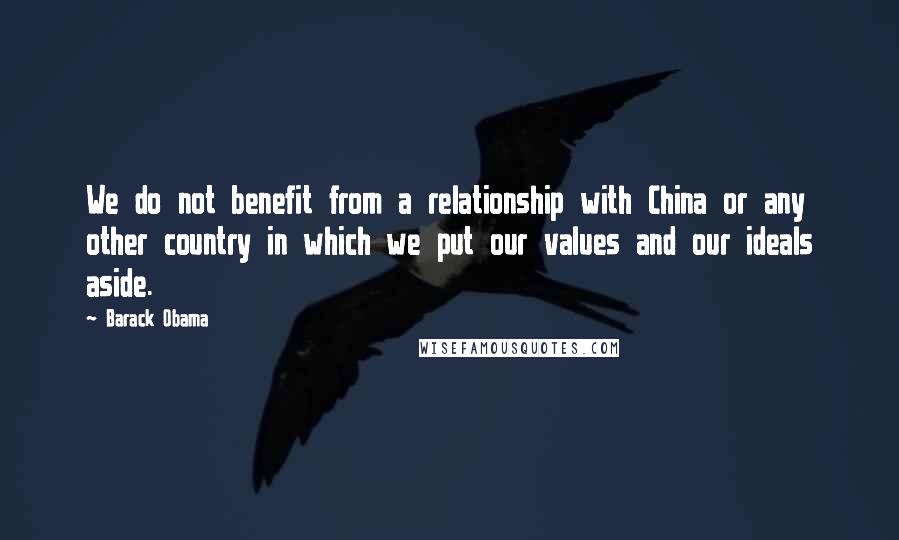 Barack Obama Quotes: We do not benefit from a relationship with China or any other country in which we put our values and our ideals aside.