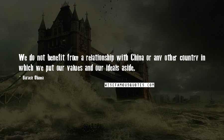 Barack Obama Quotes: We do not benefit from a relationship with China or any other country in which we put our values and our ideals aside.