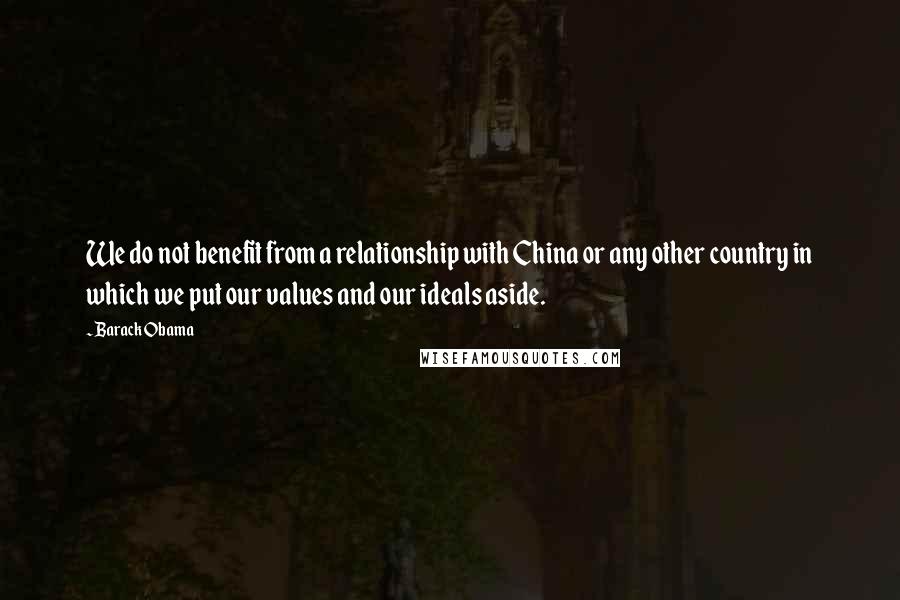 Barack Obama Quotes: We do not benefit from a relationship with China or any other country in which we put our values and our ideals aside.