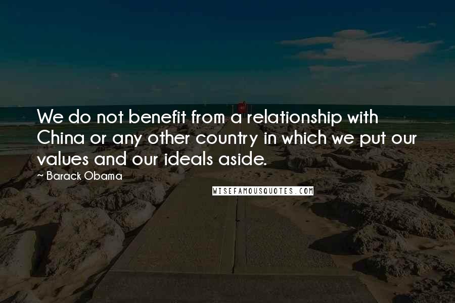 Barack Obama Quotes: We do not benefit from a relationship with China or any other country in which we put our values and our ideals aside.