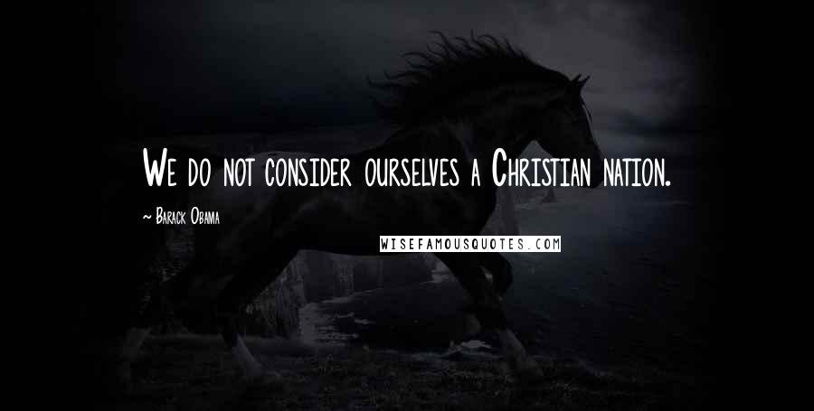 Barack Obama Quotes: We do not consider ourselves a Christian nation.