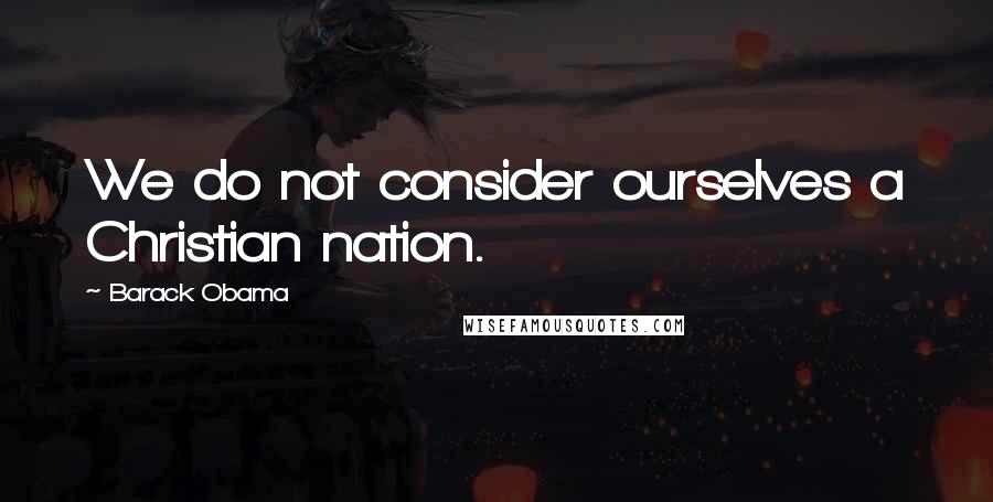Barack Obama Quotes: We do not consider ourselves a Christian nation.