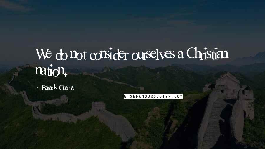 Barack Obama Quotes: We do not consider ourselves a Christian nation.