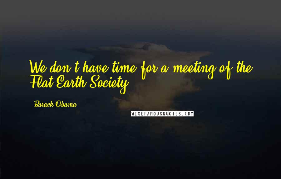 Barack Obama Quotes: We don't have time for a meeting of the Flat Earth Society.