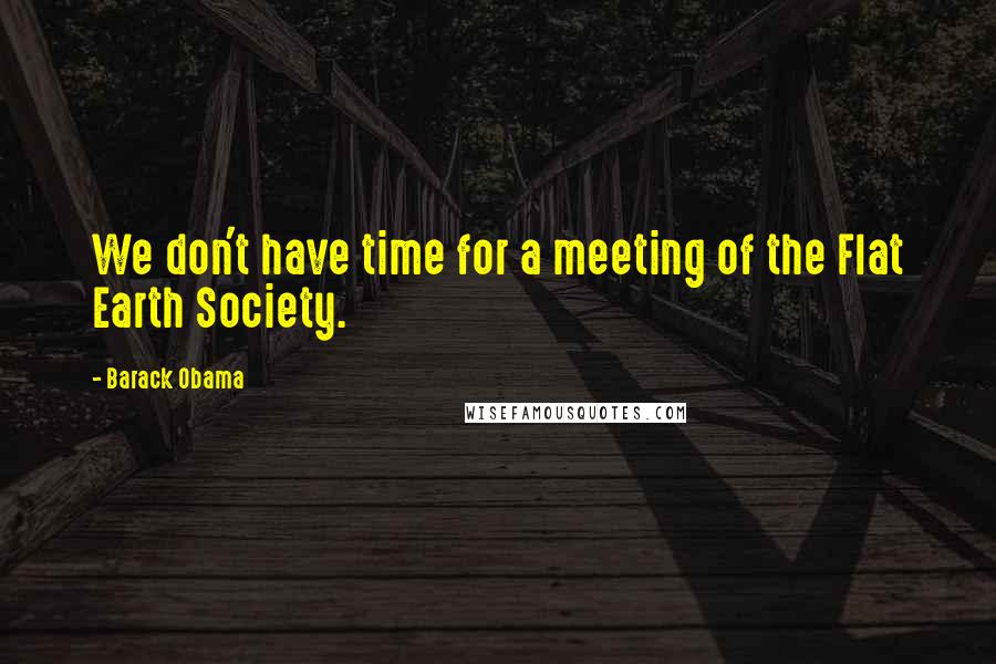 Barack Obama Quotes: We don't have time for a meeting of the Flat Earth Society.