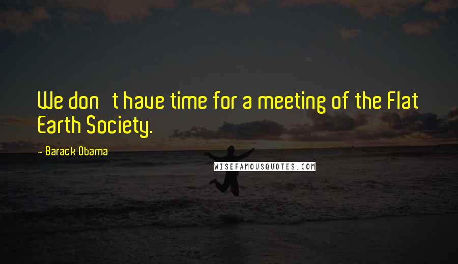 Barack Obama Quotes: We don't have time for a meeting of the Flat Earth Society.