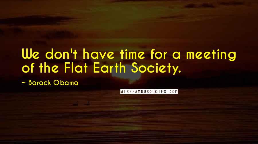 Barack Obama Quotes: We don't have time for a meeting of the Flat Earth Society.