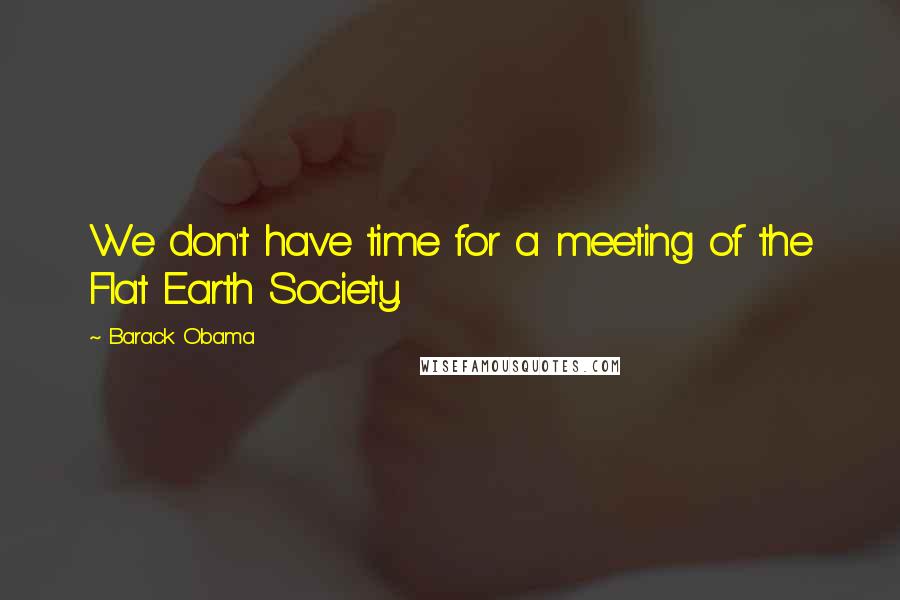 Barack Obama Quotes: We don't have time for a meeting of the Flat Earth Society.