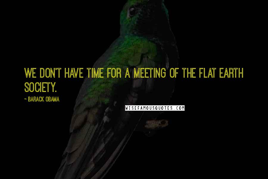 Barack Obama Quotes: We don't have time for a meeting of the Flat Earth Society.