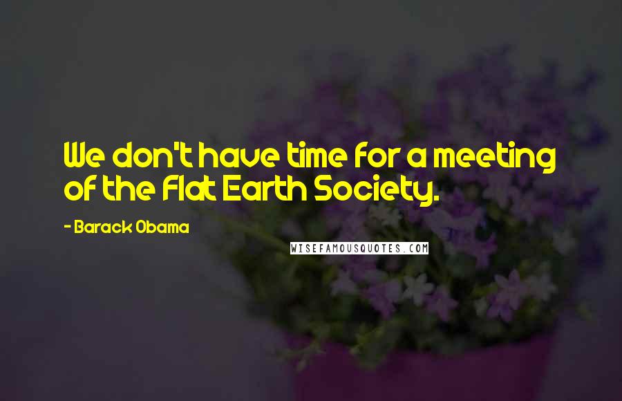 Barack Obama Quotes: We don't have time for a meeting of the Flat Earth Society.