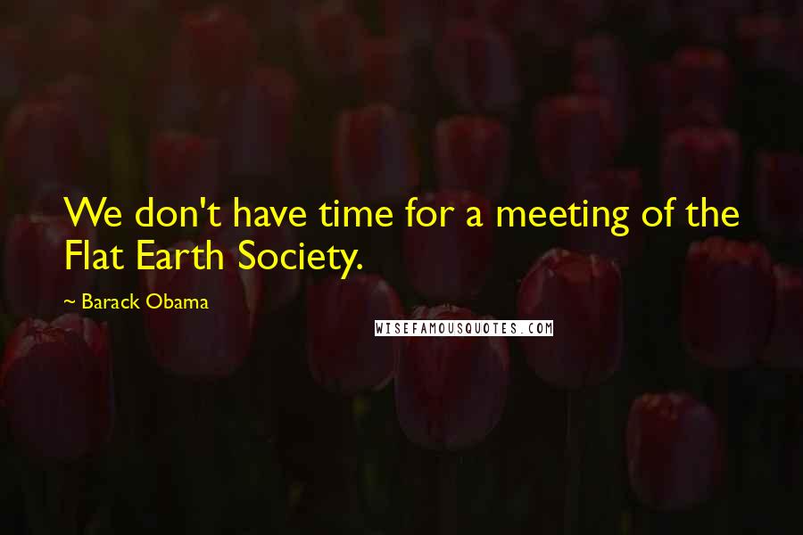 Barack Obama Quotes: We don't have time for a meeting of the Flat Earth Society.