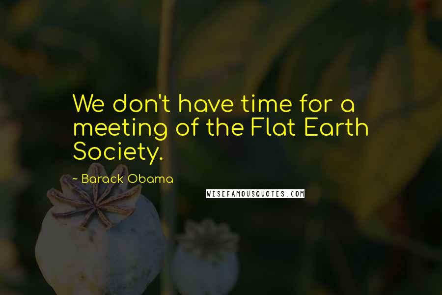 Barack Obama Quotes: We don't have time for a meeting of the Flat Earth Society.
